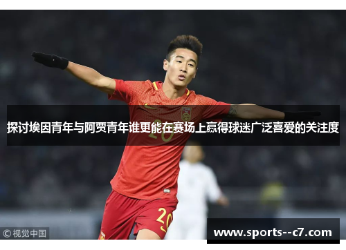 探讨埃因青年与阿贾青年谁更能在赛场上赢得球迷广泛喜爱的关注度