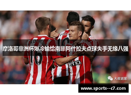 摩洛哥非洲杯爆冷输给南非阿什拉夫点球失手无缘八强