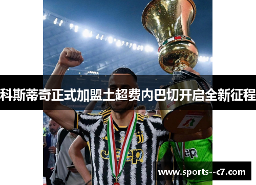 科斯蒂奇正式加盟土超费内巴切开启全新征程